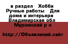  в раздел : Хобби. Ручные работы » Для дома и интерьера . Владимирская обл.,Муромский р-н